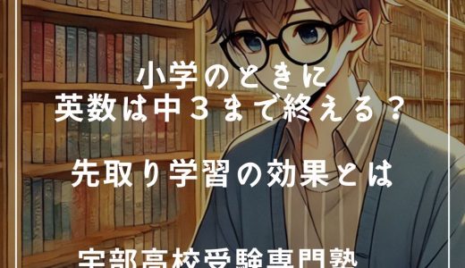 【第3回】小学のときに英数は中3までに終えてよかった～先取り学習の効果とは？